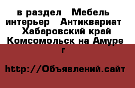  в раздел : Мебель, интерьер » Антиквариат . Хабаровский край,Комсомольск-на-Амуре г.